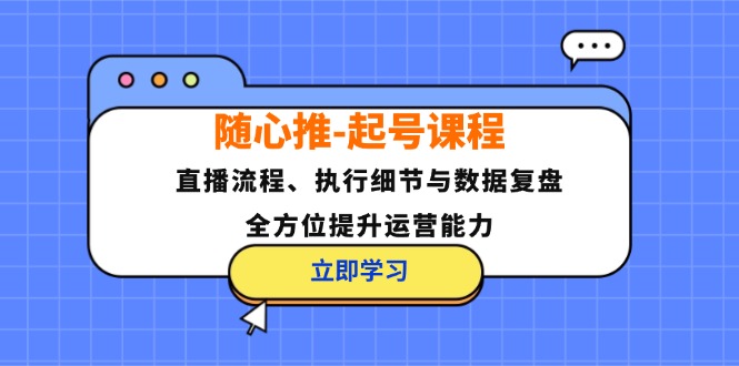 随心推-起号课程：直播流程、执行细节与数据复盘，全方位提升运营能力-985网创