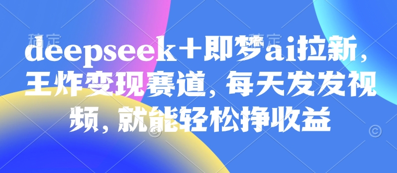 原客单价998的deepseek+即梦ai拉新，王炸变现赛道，每天发发视频，就能轻松挣收益-985网创