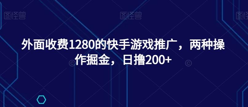 外面收费1280的快手游戏推广，两种操作掘金，日撸200+-985网创