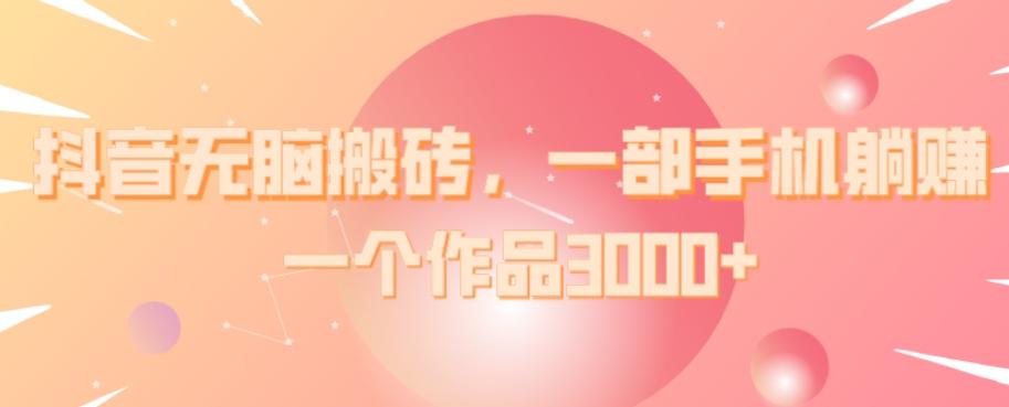 抖音无脑搬砖，一部手机躺赚，一个作品3000+-985网创