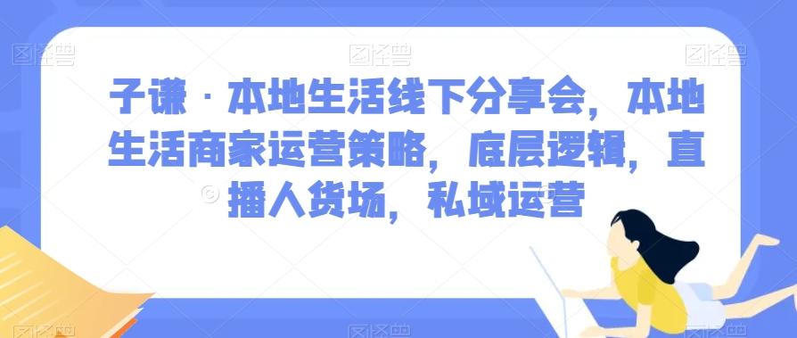 子谦·本地生活线下分享会，本地生活商家运营策略，底层逻辑，直播人货场，私域运营-985网创