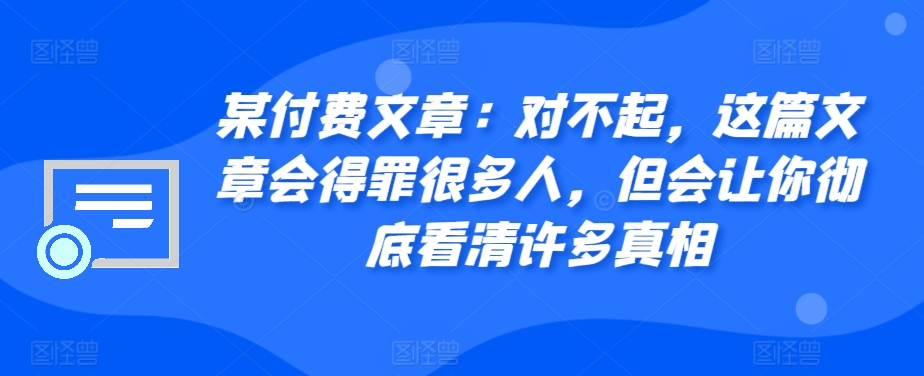 某付费文章：对不起，这篇文章会得罪很多人，但会让你彻底看清许多真相-985网创