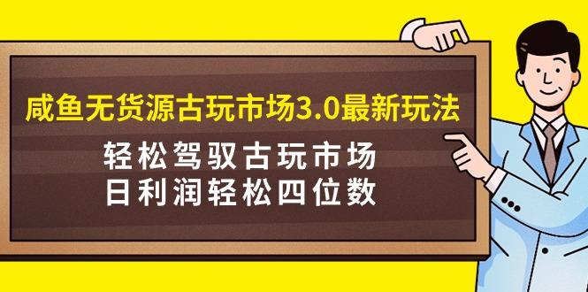 (9337期)咸鱼无货源古玩市场3.0最新玩法，轻松驾驭古玩市场，日利润轻松四位数！...-985网创