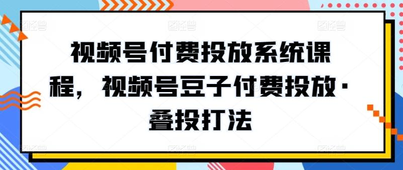 视频号付费投放系统课程，视频号豆子付费投放·叠投打法-985网创
