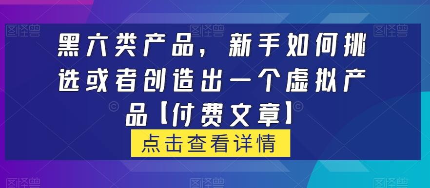 黑六类虚拟产品，新手如何挑选或者创造出一个虚拟产品【付费文章】-985网创