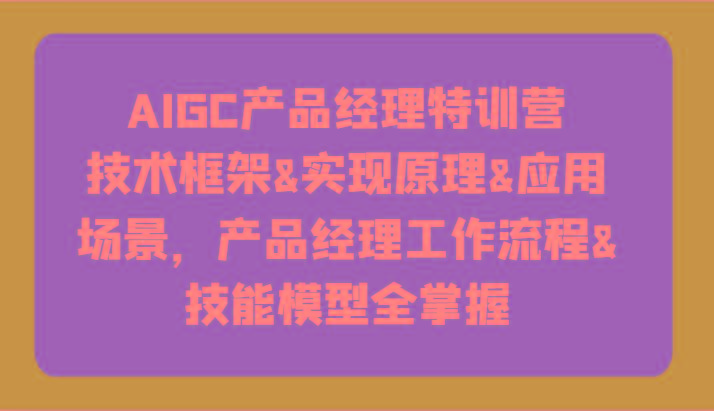 AIGC产品经理特训营-技术框架、实现原理、应用场景、工作流程、技能模型全掌握！-985网创
