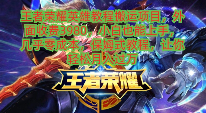 王者荣耀英雄教程搬运项目，小白也能上手，几乎零成本，保姆式教程-985网创