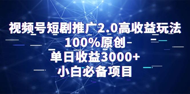 视频号短剧推广2.0高收益玩法，100%原创，单日收益3000+，小白必备项目-985网创