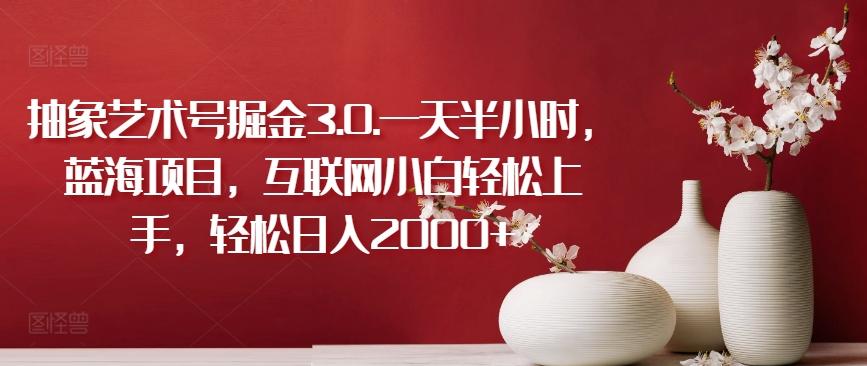 抽象艺术号掘金3.0.一天半小时，蓝海项目，互联网小白轻松上手，轻松日入2000+【揭秘】-985网创