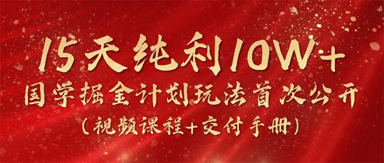 15天纯利10W+，国学掘金计划2024玩法全网首次公开(视频课程+交付手册-985网创