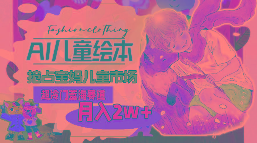 超冷门蓝海赛道，用AI做儿童绘本，抢占宝妈儿童市场，月入2w+(教程+素材-985网创