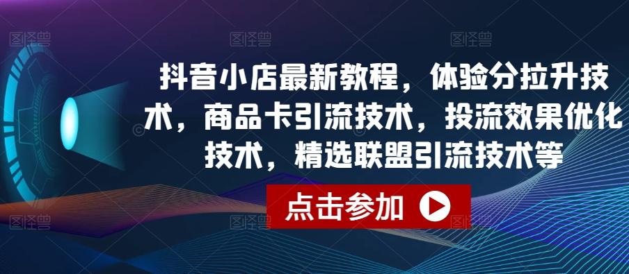 抖音小店最新教程，体验分拉升技术，商品卡引流技术，投流效果优化技术，精选联盟引流技术等-985网创