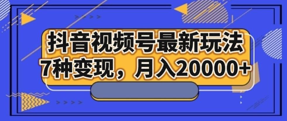 抖音视频号最新玩法，7种变现，月入20000+-985网创