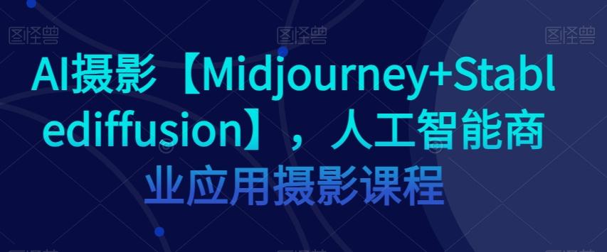 AI摄影【Midjourney+Stablediffusion】，人工智能商业应用摄影课程-985网创