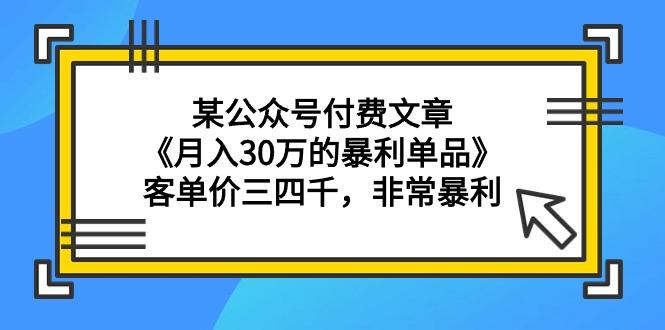 (9365期)某公众号付费文章《月入30万的暴利单品》客单价三四千，非常暴利-985网创