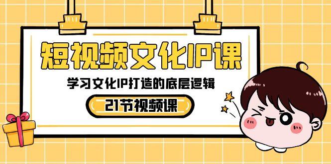 短视频文化IP课，学习文化IP打造的底层逻辑(21节课)-985网创