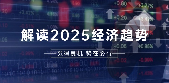 解读2025经济趋势、美股、A港股等资产前景判断，助您抢先布局未来投资-985网创