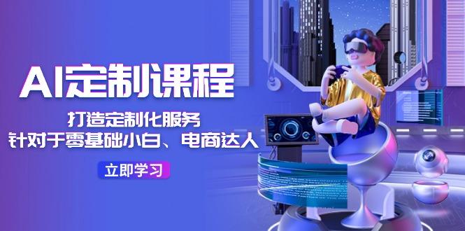 AI-定制课程，打造 定制化服务(针对于零基础小白、电商达人-985网创