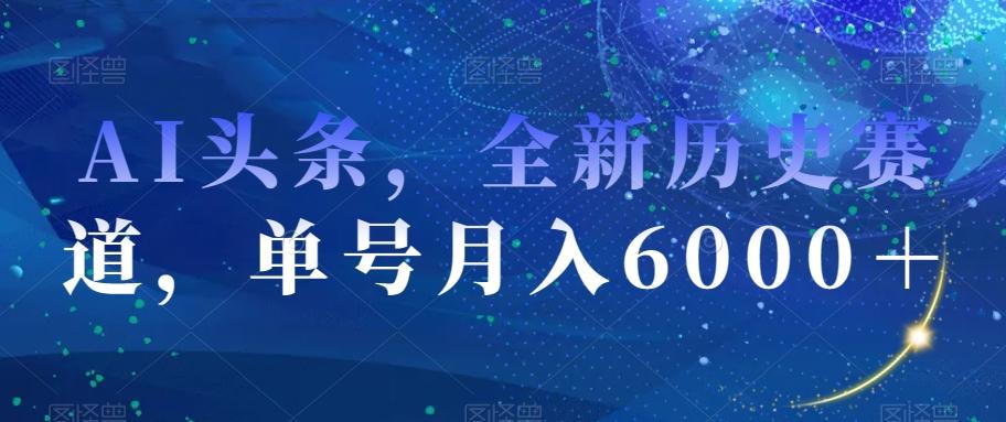 AI头条，全新历史赛道，单号月入6000＋【揭秘】-985网创