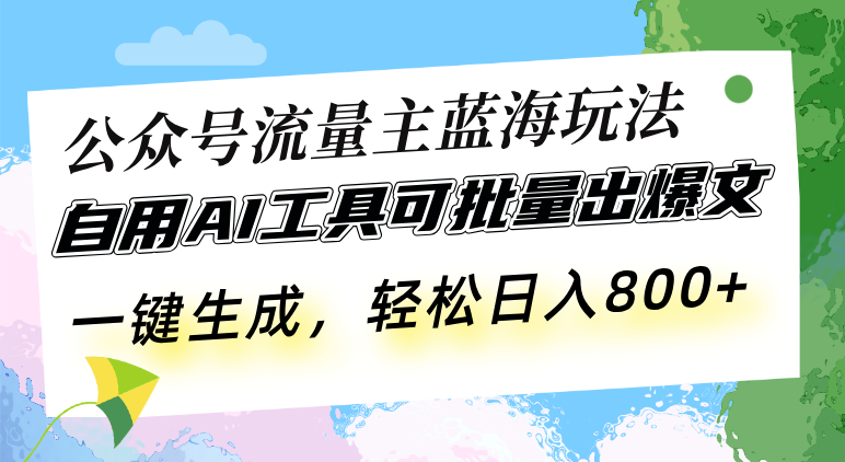 公众号流量主蓝海玩法 自用AI工具可批量出爆文，一键生成，轻松日入800-985网创