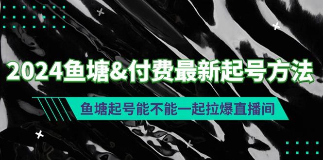 (9507期)2024鱼塘&付费最新起号方法：鱼塘起号能不能一起拉爆直播间-985网创