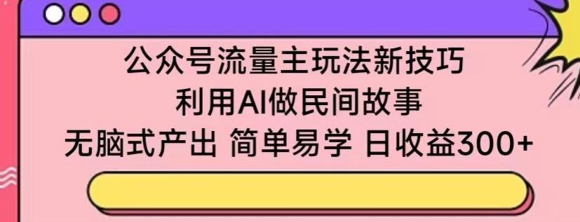 公众号流量主玩法新技巧，利用AI做民间故事 ，无脑式产出，简单易学，日收益300+【揭秘】-985网创