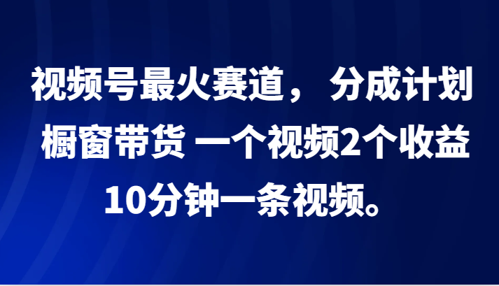 视频号最火赛道， 分成计划， 橱窗带货，一个视频2个收益，10分钟一条视频。-985网创