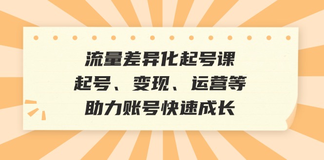 流量差异化起号课：起号、变现、运营等，助力账号快速成长-985网创