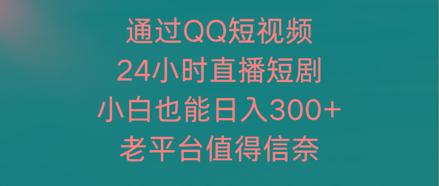 (9469期)通过QQ短视频、24小时直播短剧，小白也能日入300+，老平台值得信奈-985网创