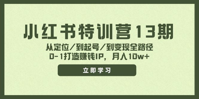 小红书特训营13期，从定位/到起号/到变现全路径，0-1打造赚钱IP，月入10w+-985网创