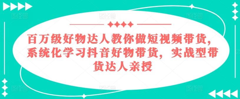 百万级好物达人教你做短视频带货，系统化学习抖音好物带货，实战型带货达人亲授-985网创