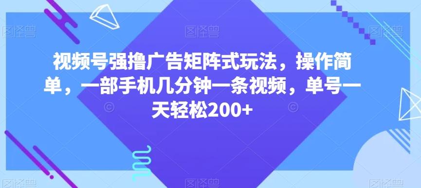 视频号强撸广告矩阵式玩法，操作简单，一部手机几分钟一条视频，单号一天轻松200+【揭秘】-985网创