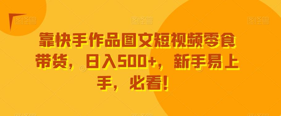 靠快手作品图文短视频零食带货，日入500+，新手易上手，必看！-985网创