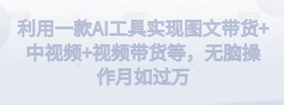 利用一款AI工具实现图文带货+中视频+视频带货等，无脑操作月如过万【揭秘】-985网创