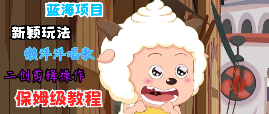 蓝海项目新颖玩法，懒洋洋唱歌 搬运剪辑操作，保姆级教程-985网创