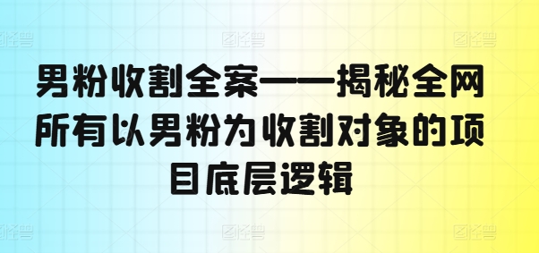 男粉收割全案——揭秘全网所有以男粉为收割对象的项目底层逻辑-985网创