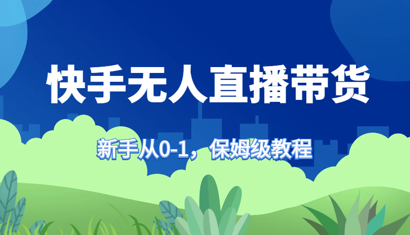 快手无人直播带货保姆级教程，新手从0-1快速学会带货-985网创