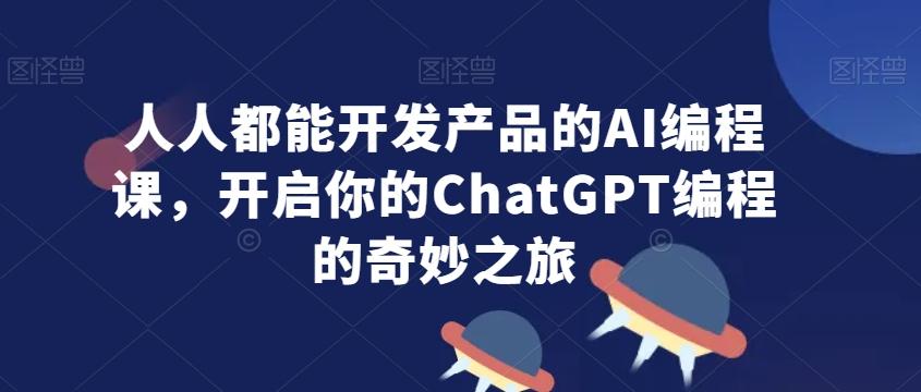 人人都能开发产品的AI编程课，开启你的ChatGPT编程的奇妙之旅-985网创