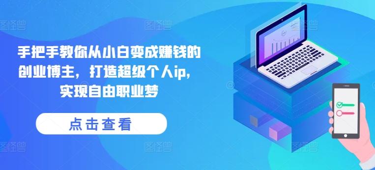 手把手教你从小白变成赚钱的创业博主，打造超级个人ip，实现自由职业梦-985网创