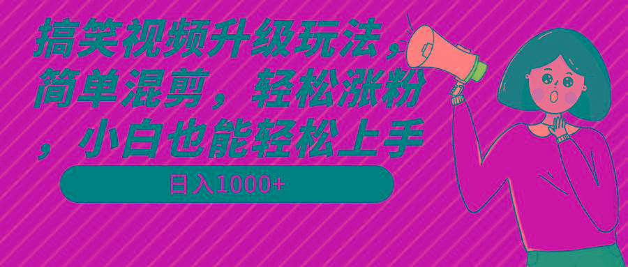 搞笑视频升级玩法，简单混剪，轻松涨粉，小白也能上手，日入1000+教程+素材-985网创