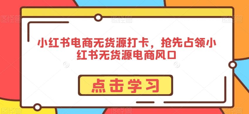 小红书电商无货源打卡，抢先占领小红书无货源电商风口-985网创
