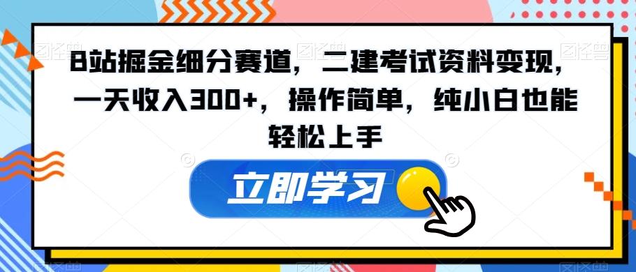 B站掘金细分赛道，二建考试资料变现，一天收入300+，操作简单，纯小白也能轻松上手-985网创