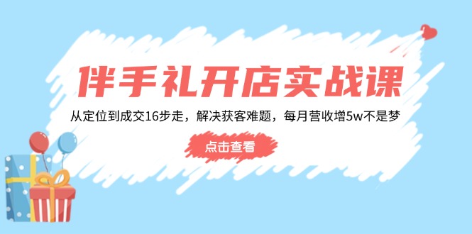 伴手礼开店实战课：从定位到成交16步走，解决获客难题，每月营收增5w+-985网创