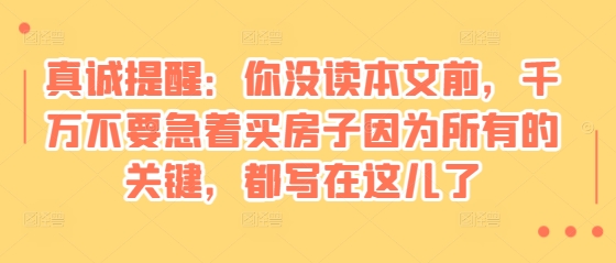 某付费文章：真诚提醒：你没读本文前，千万不要急着买房子因为所有的关键，都写在这儿了-985网创