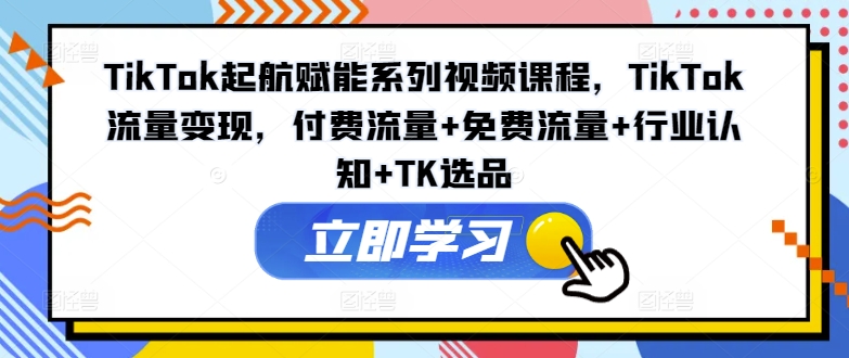 TikTok起航赋能系列视频课程，TikTok流量变现，付费流量+免费流量+行业认知+TK选品-985网创