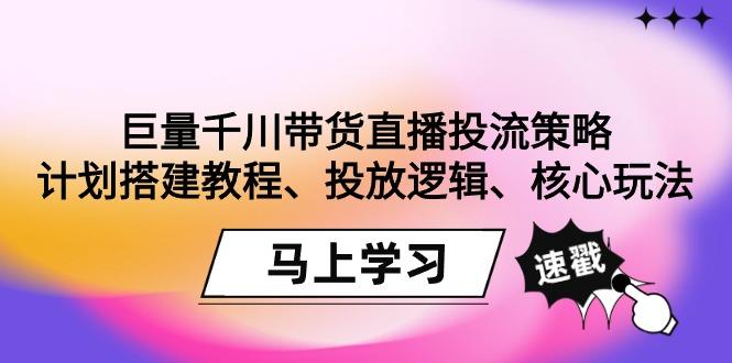 巨量千川带货直播投流策略：计划搭建教程、投放逻辑、核心玩法！-985网创