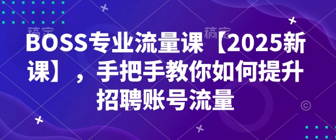 BOSS专业流量课【2025新课】，手把手教你如何提升招聘账号流量-985网创