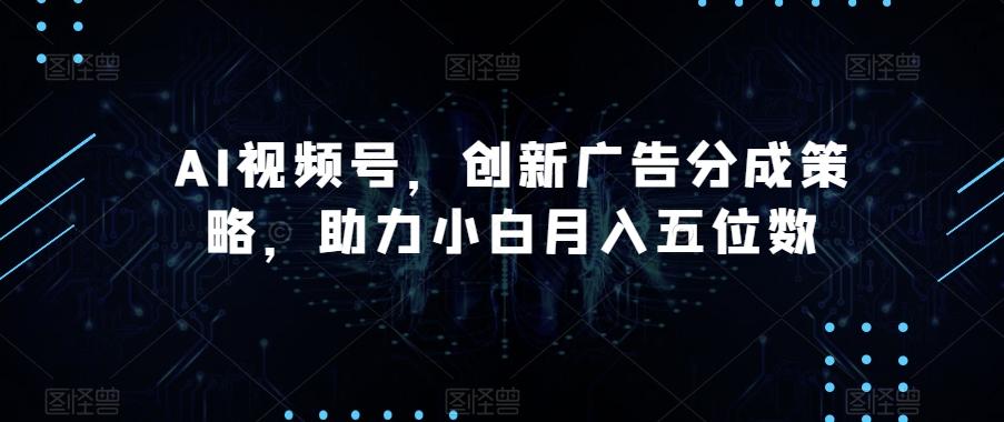 AI视频号，创新广告分成策略，助力小白月入五位数【揭秘】-985网创