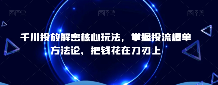 千川投放解密核心玩法，​掌握投流爆单方法论，把钱花在刀刃上-985网创