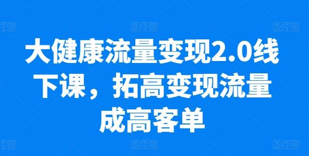 大健康流量变现2.0线下课，​拓高变现流量成高客单，业绩10倍增长，低粉高变现，只讲落地实操-985网创